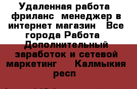 Удаленная работа, фриланс, менеджер в интернет-магазин - Все города Работа » Дополнительный заработок и сетевой маркетинг   . Калмыкия респ.